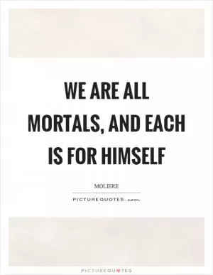 We are all mortals, and each is for himself Picture Quote #1
