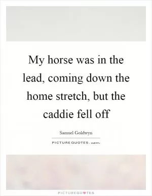 My horse was in the lead, coming down the home stretch, but the caddie fell off Picture Quote #1