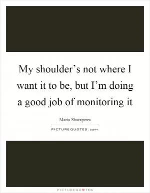 My shoulder’s not where I want it to be, but I’m doing a good job of monitoring it Picture Quote #1