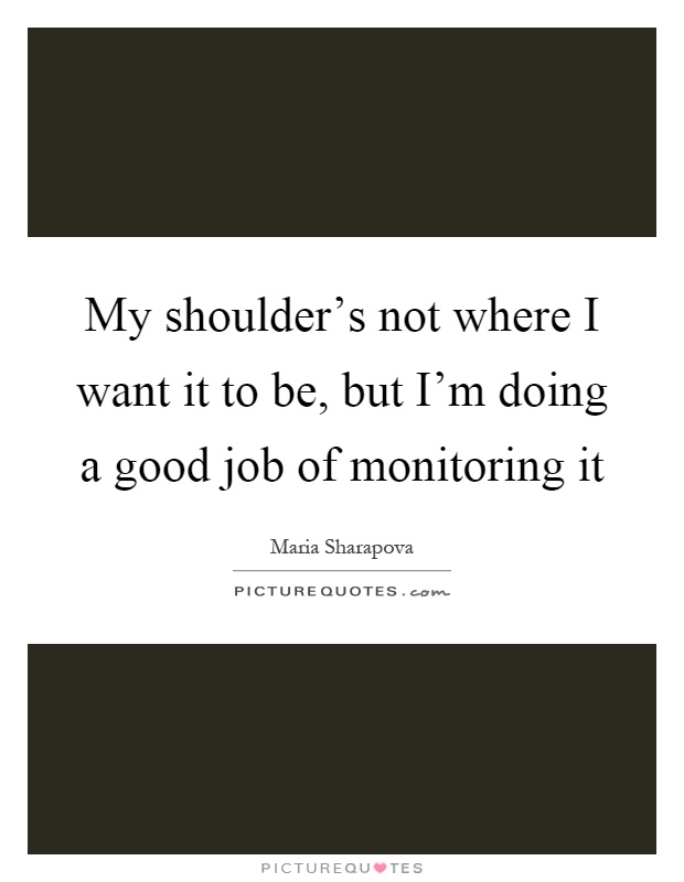 My shoulder's not where I want it to be, but I'm doing a good job of monitoring it Picture Quote #1