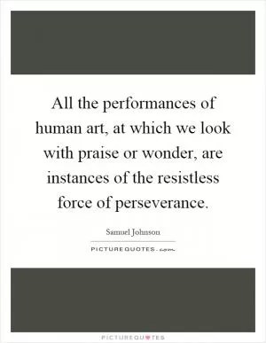 All the performances of human art, at which we look with praise or wonder, are instances of the resistless force of perseverance Picture Quote #1
