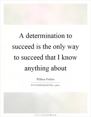 A determination to succeed is the only way to succeed that I know anything about Picture Quote #1