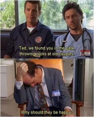 Ted, we found you in a park, throwing rocks at old couples. Why should they be happy? Picture Quote #1