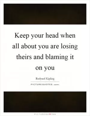 Keep your head when all about you are losing theirs and blaming it on you Picture Quote #1