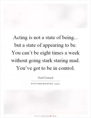 Acting is not a state of being... but a state of appearing to be. You can’t be eight times a week without going stark staring mad. You’ve got to be in control Picture Quote #1