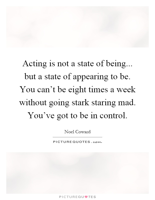 Acting is not a state of being... but a state of appearing to be. You can't be eight times a week without going stark staring mad. You've got to be in control Picture Quote #1