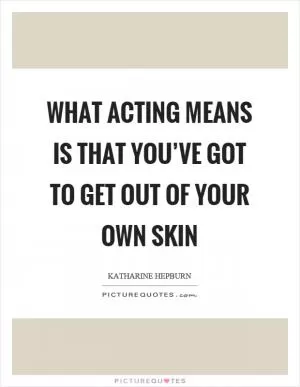 What acting means is that you’ve got to get out of your own skin Picture Quote #1