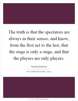 The truth is that the spectators are always in their senses, and know, from the first act to the last, that the stage is only a stage, and that the players are only players Picture Quote #1