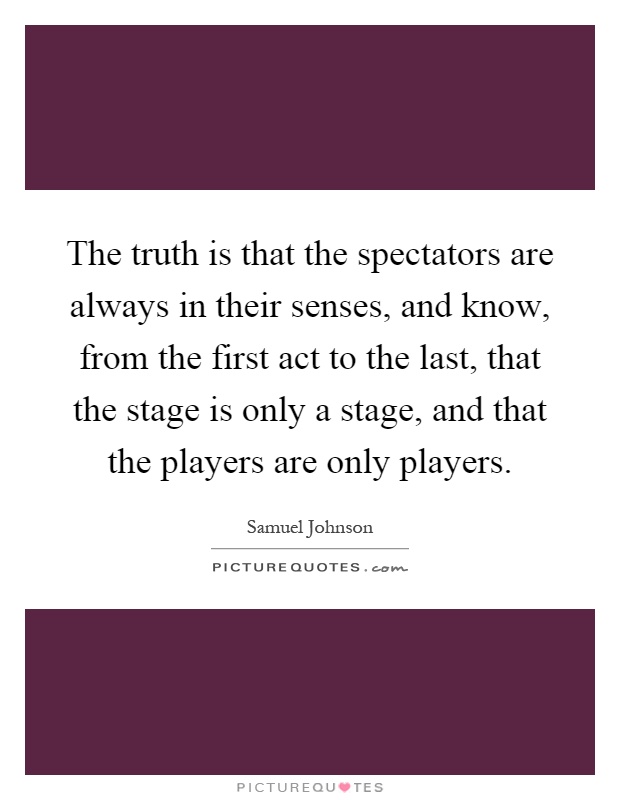 The truth is that the spectators are always in their senses, and know, from the first act to the last, that the stage is only a stage, and that the players are only players Picture Quote #1