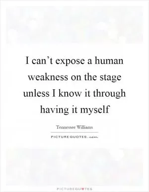 I can’t expose a human weakness on the stage unless I know it through having it myself Picture Quote #1