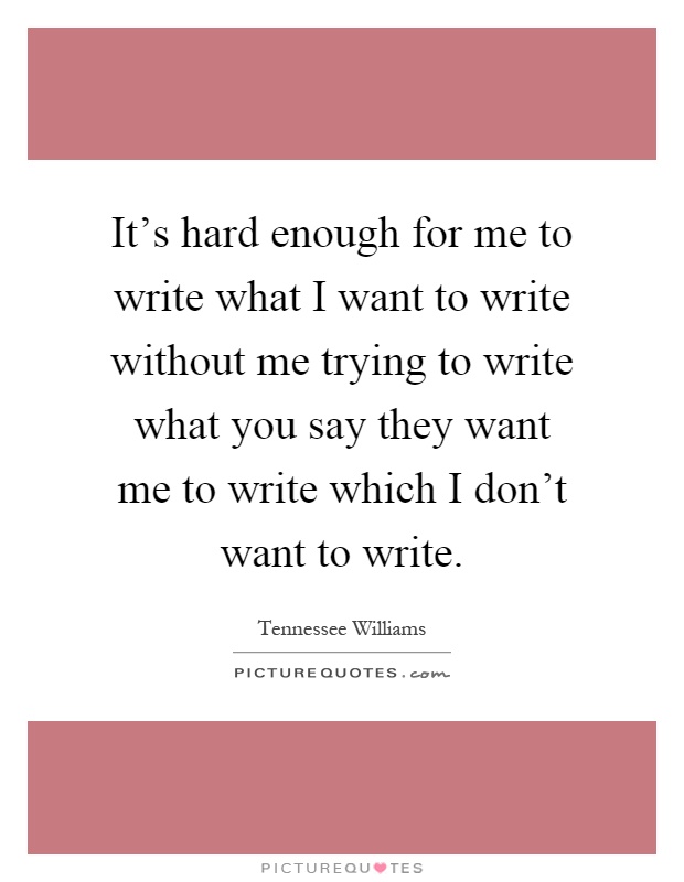 It's hard enough for me to write what I want to write without me trying to write what you say they want me to write which I don't want to write Picture Quote #1