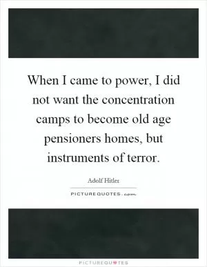 When I came to power, I did not want the concentration camps to become old age pensioners homes, but instruments of terror Picture Quote #1