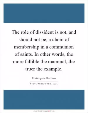 The role of dissident is not, and should not be, a claim of membership in a communion of saints. In other words, the more fallible the mammal, the truer the example Picture Quote #1