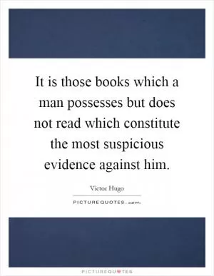 It is those books which a man possesses but does not read which constitute the most suspicious evidence against him Picture Quote #1