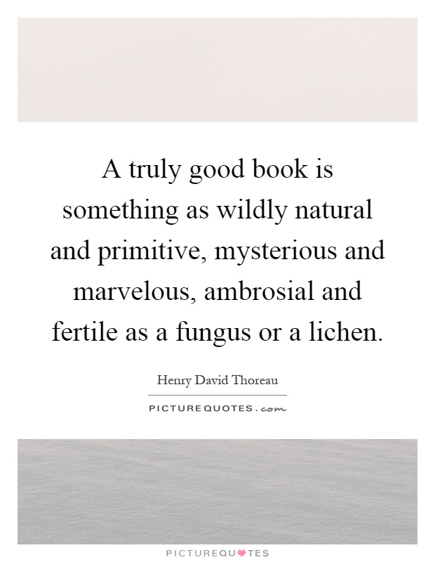 A truly good book is something as wildly natural and primitive, mysterious and marvelous, ambrosial and fertile as a fungus or a lichen Picture Quote #1