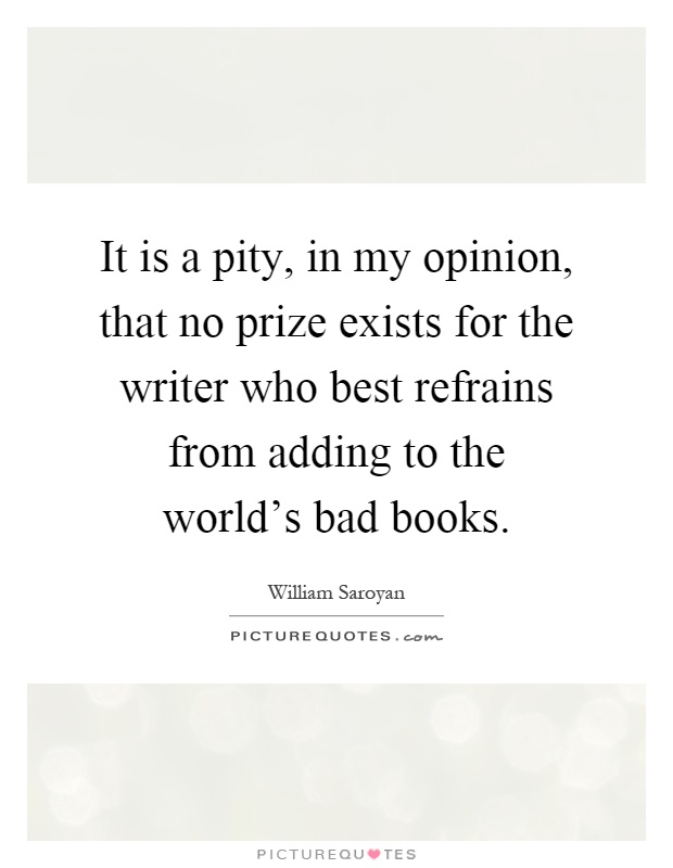 It is a pity, in my opinion, that no prize exists for the writer who best refrains from adding to the world's bad books Picture Quote #1