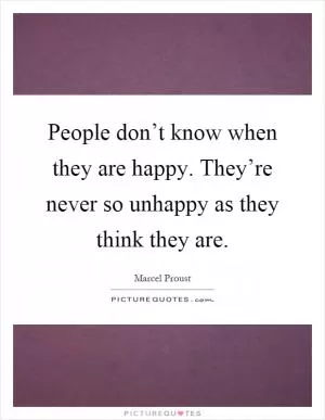 People don’t know when they are happy. They’re never so unhappy as they think they are Picture Quote #1