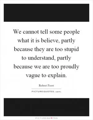 We cannot tell some people what it is believe, partly because they are too stupid to understand, partly because we are too proudly vague to explain Picture Quote #1