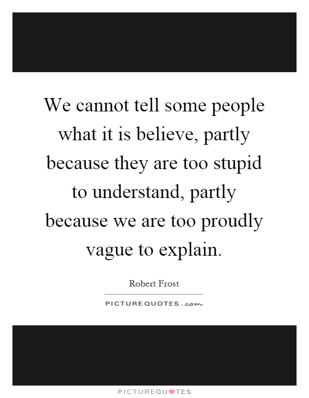 We cannot tell some people what it is believe, partly because they are too stupid to understand, partly because we are too proudly vague to explain Picture Quote #1