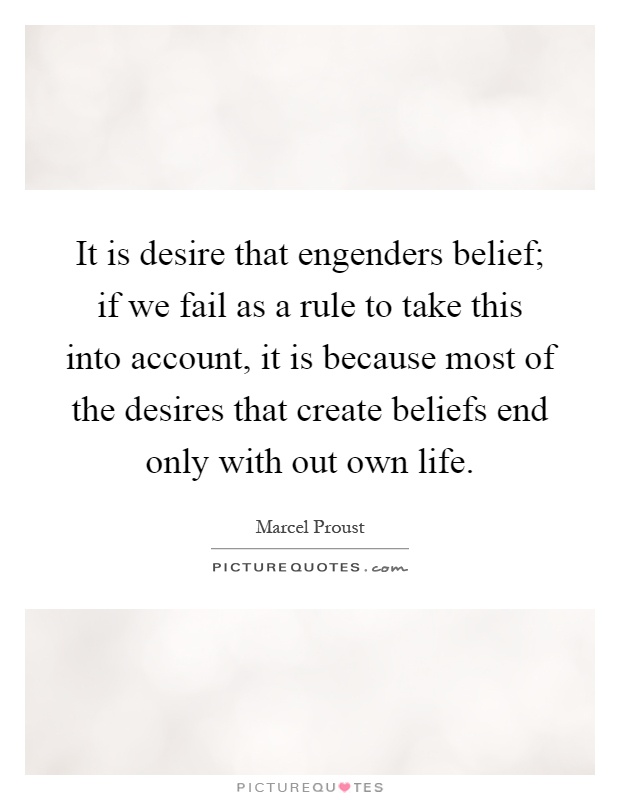It is desire that engenders belief; if we fail as a rule to take this into account, it is because most of the desires that create beliefs end only with out own life Picture Quote #1