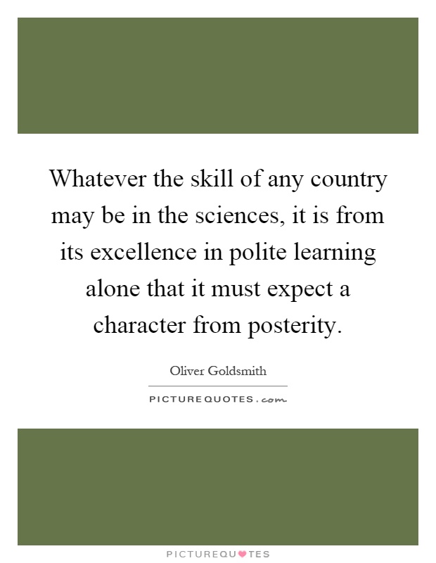 Whatever the skill of any country may be in the sciences, it is from its excellence in polite learning alone that it must expect a character from posterity Picture Quote #1