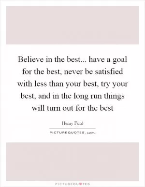 Believe in the best... have a goal for the best, never be satisfied with less than your best, try your best, and in the long run things will turn out for the best Picture Quote #1