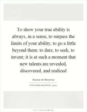 To show your true ability is always, in a sense, to surpass the limits of your ability, to go a little beyond them: to dare, to seek, to invent; it is at such a moment that new talents are revealed, discovered, and realized Picture Quote #1