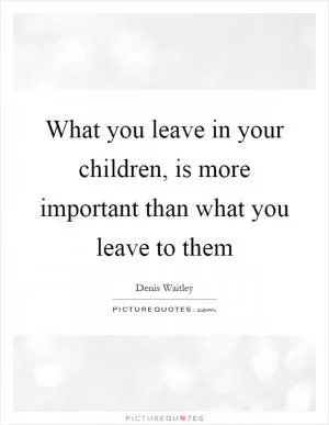 What you leave in your children, is more important than what you leave to them Picture Quote #1