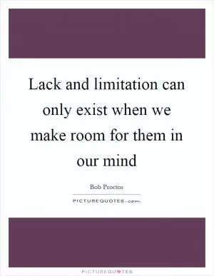 Lack and limitation can only exist when we make room for them in our mind Picture Quote #1