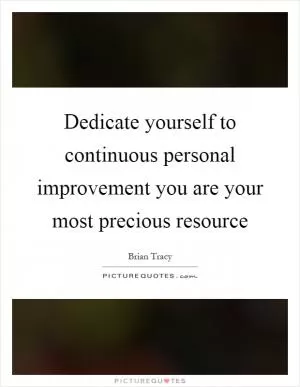Dedicate yourself to continuous personal improvement you are your most precious resource Picture Quote #1