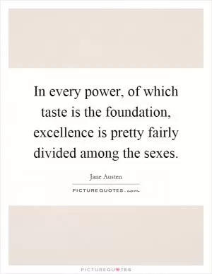 In every power, of which taste is the foundation, excellence is pretty fairly divided among the sexes Picture Quote #1