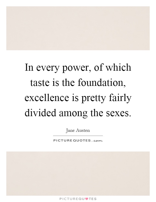 In every power, of which taste is the foundation, excellence is pretty fairly divided among the sexes Picture Quote #1