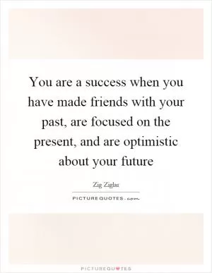 You are a success when you have made friends with your past, are focused on the present, and are optimistic about your future Picture Quote #1