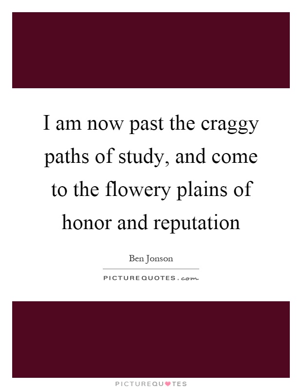 I am now past the craggy paths of study, and come to the flowery plains of honor and reputation Picture Quote #1
