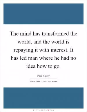 The mind has transformed the world, and the world is repaying it with interest. It has led man where he had no idea how to go Picture Quote #1