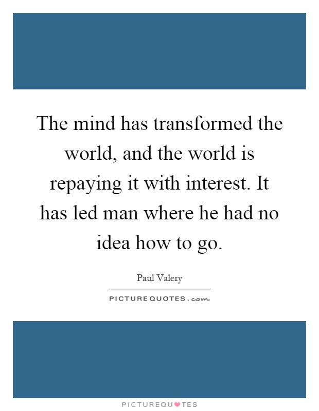 The mind has transformed the world, and the world is repaying it with interest. It has led man where he had no idea how to go Picture Quote #1