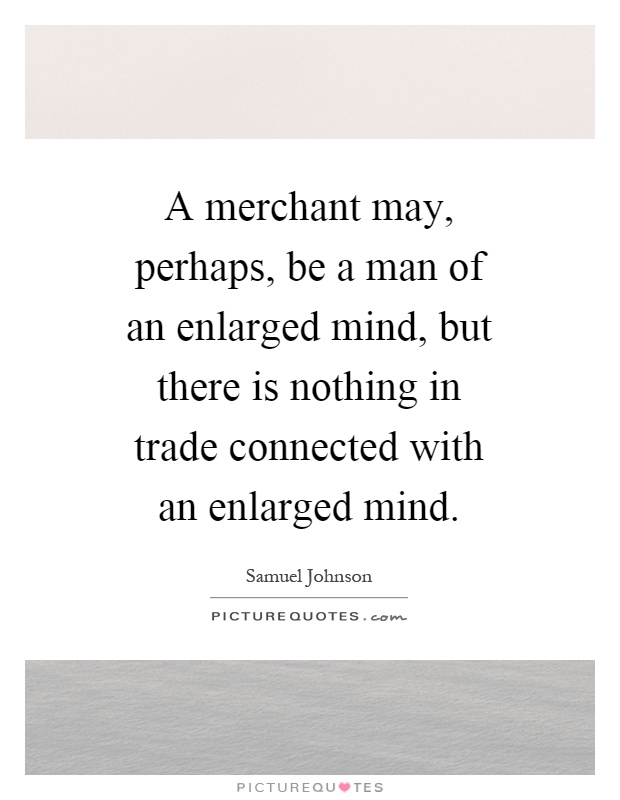 A merchant may, perhaps, be a man of an enlarged mind, but there is nothing in trade connected with an enlarged mind Picture Quote #1