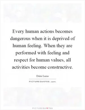 Every human actions becomes dangerous when it is deprived of human feeling. When they are performed with feeling and respect for human values, all activities become constructive Picture Quote #1