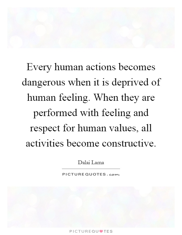 Every human actions becomes dangerous when it is deprived of human feeling. When they are performed with feeling and respect for human values, all activities become constructive Picture Quote #1