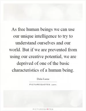As free human beings we can use our unique intelligence to try to understand ourselves and our world. But if we are prevented from using our creative potential, we are deprived of one of the basic characteristics of a human being Picture Quote #1