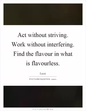 Act without striving. Work without interfering. Find the flavour in what is flavourless Picture Quote #1