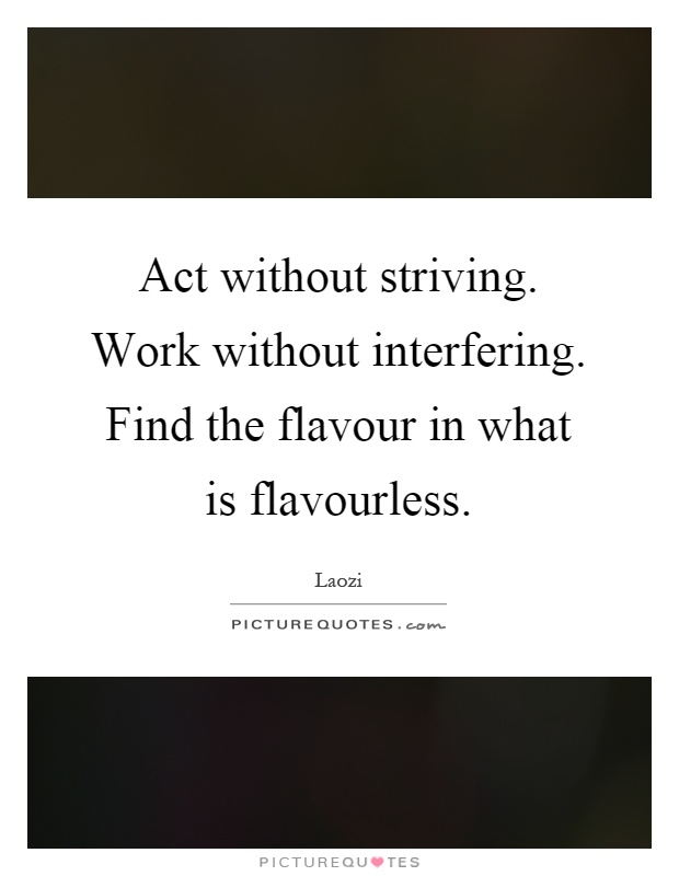 Act without striving. Work without interfering. Find the flavour in what is flavourless Picture Quote #1