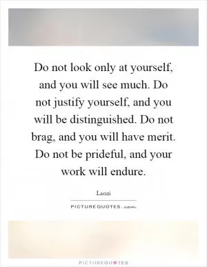 Do not look only at yourself, and you will see much. Do not justify yourself, and you will be distinguished. Do not brag, and you will have merit. Do not be prideful, and your work will endure Picture Quote #1