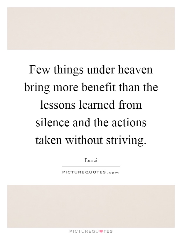 Few things under heaven bring more benefit than the lessons learned from silence and the actions taken without striving Picture Quote #1