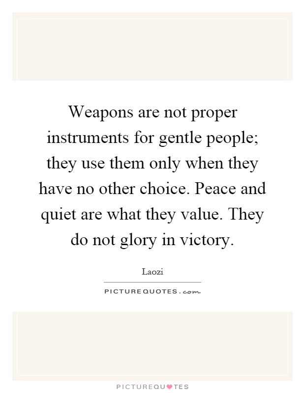 Weapons are not proper instruments for gentle people; they use them only when they have no other choice. Peace and quiet are what they value. They do not glory in victory Picture Quote #1