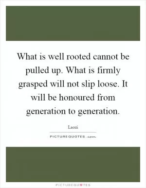 What is well rooted cannot be pulled up. What is firmly grasped will not slip loose. It will be honoured from generation to generation Picture Quote #1