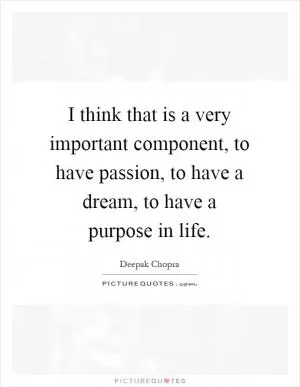 I think that is a very important component, to have passion, to have a dream, to have a purpose in life Picture Quote #1