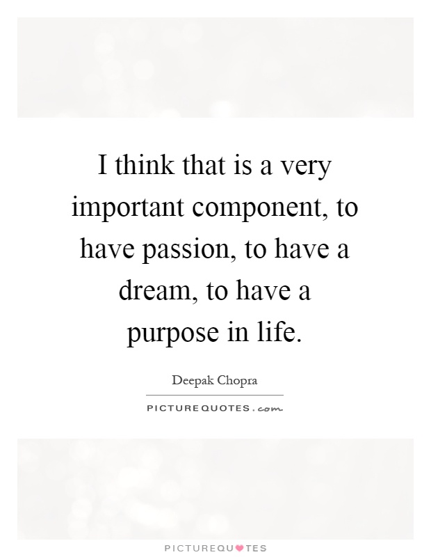 I think that is a very important component, to have passion, to have a dream, to have a purpose in life Picture Quote #1