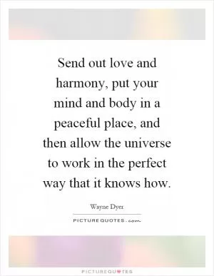 Send out love and harmony, put your mind and body in a peaceful place, and then allow the universe to work in the perfect way that it knows how Picture Quote #1