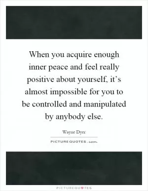 When you acquire enough inner peace and feel really positive about yourself, it’s almost impossible for you to be controlled and manipulated by anybody else Picture Quote #1